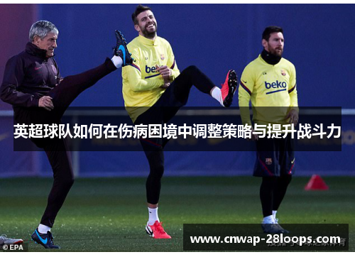 英超球队如何在伤病困境中调整策略与提升战斗力