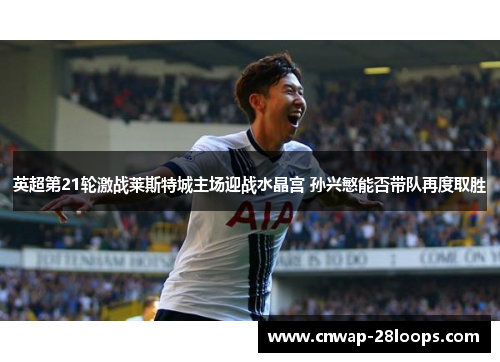 英超第21轮激战莱斯特城主场迎战水晶宫 孙兴慜能否带队再度取胜