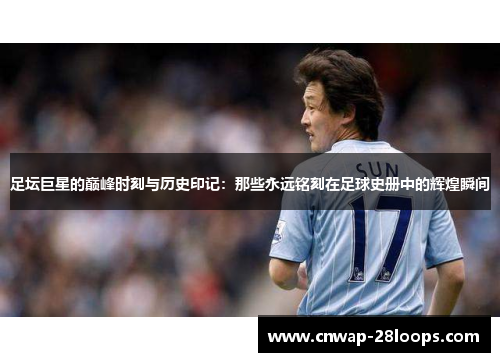 足坛巨星的巅峰时刻与历史印记：那些永远铭刻在足球史册中的辉煌瞬间