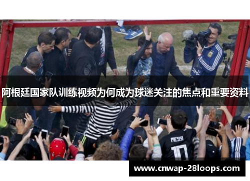 阿根廷国家队训练视频为何成为球迷关注的焦点和重要资料 阿根廷国家队训练视频为何成为球迷关注的焦点和重要资料