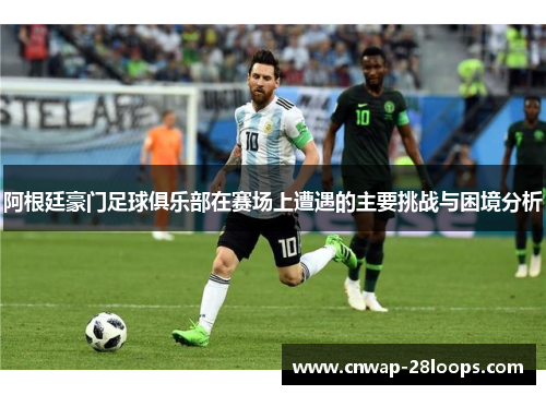 阿根廷豪门足球俱乐部在赛场上遭遇的主要挑战与困境分析