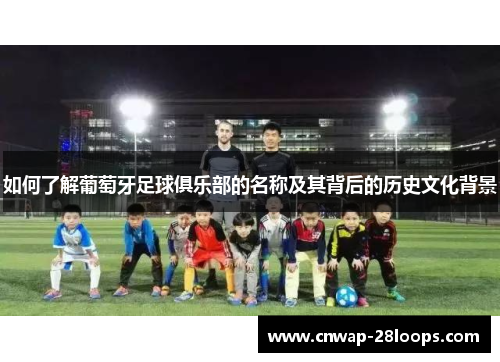 如何了解葡萄牙足球俱乐部的名称及其背后的历史文化背景
