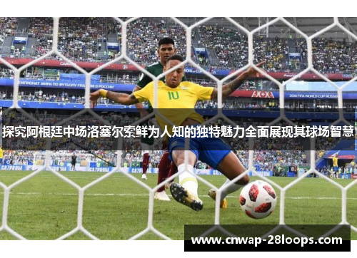 探究阿根廷中场洛塞尔索鲜为人知的独特魅力全面展现其球场智慧