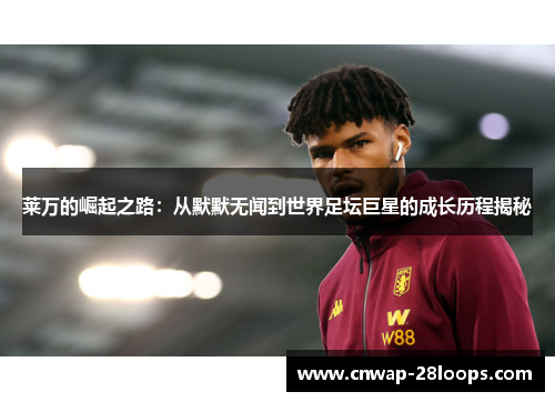 莱万的崛起之路：从默默无闻到世界足坛巨星的成长历程揭秘