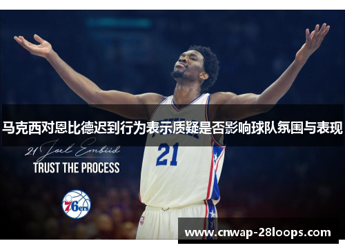 马克西对恩比德迟到行为表示质疑是否影响球队氛围与表现