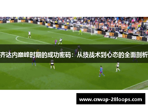 齐达内巅峰时期的成功密码：从技战术到心态的全面剖析
