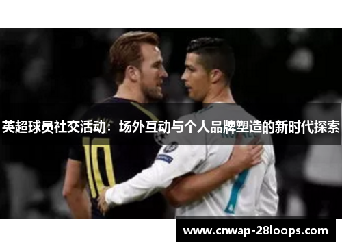 英超球员社交活动:场外互动与个人品牌塑造的新时代探索 英超球员社交活动:场外互动与个人品牌塑造的新时代探索