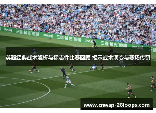 英超经典战术解析与标志性比赛回顾 揭示战术演变与赛场传奇