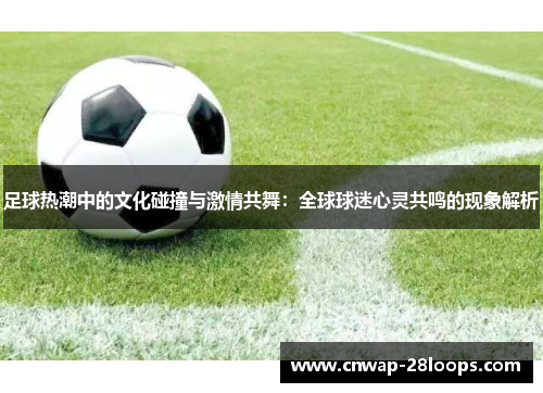 足球热潮中的文化碰撞与激情共舞：全球球迷心灵共鸣的现象解析