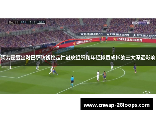 阿劳霍复出对巴萨防线稳定性进攻组织和年轻球员成长的三大深远影响