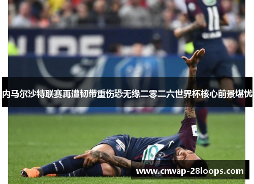 内马尔沙特联赛再遭韧带重伤恐无缘二零二六世界杯核心前景堪忧