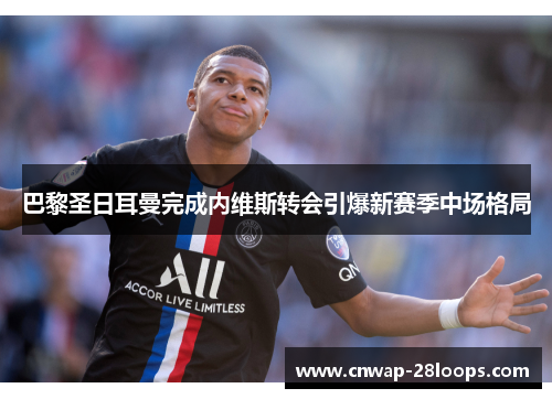 巴黎圣日耳曼完成内维斯转会引爆新赛季中场格局