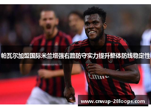 帕瓦尔加盟国际米兰增强右路防守实力提升整体防线稳定性