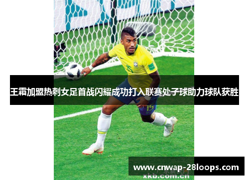 王霜加盟热刺女足首战闪耀成功打入联赛处子球助力球队获胜