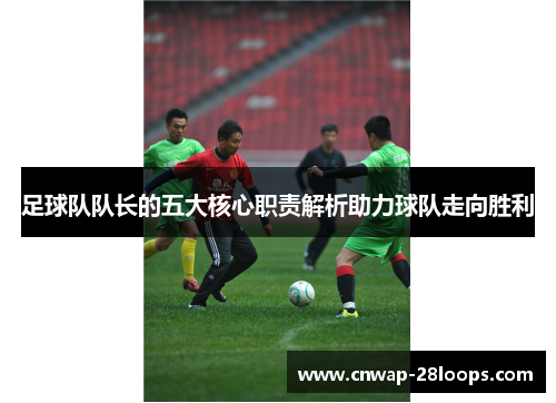 足球队队长的五大核心职责解析助力球队走向胜利