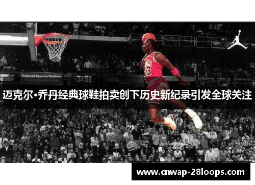 迈克尔·乔丹经典球鞋拍卖创下历史新纪录引发全球关注